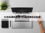 91吃瓜黑料在线（91福利黑料正能量）